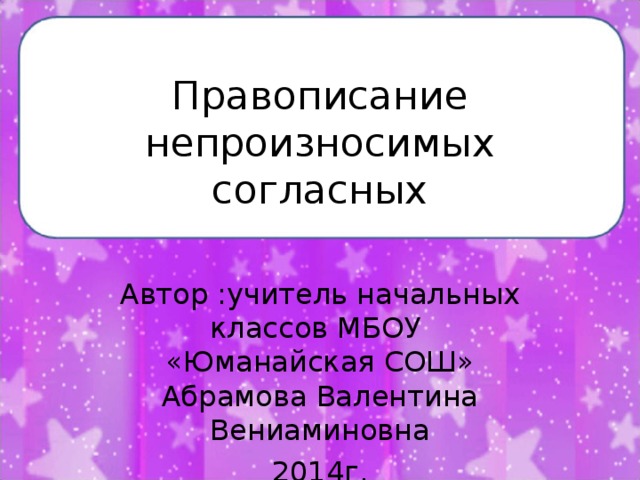 Правописание непроизносимых согласных Автор :учитель начальных классов МБОУ «Юманайская СОШ» Абрамова Валентина Вениаминовна 2014г.