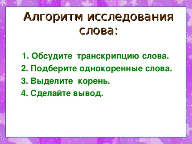 Алгоритм исследования слова:  1. Обсудите транскрипцию слова.  2. Подберите однокоренные слова.  3. Выделите корень.  4. Сделайте вывод.