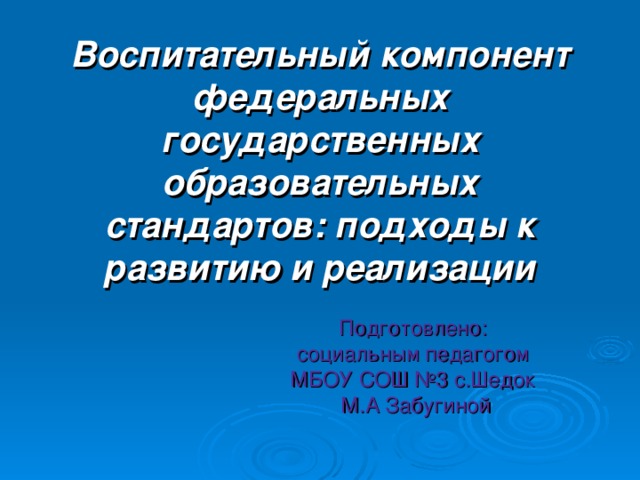 Воспитательный компонент федеральных государственных  образовательных стандартов: подходы к развитию и реализации Подготовлено: социальным педагогом МБОУ СОШ №3 с.Шедок М.А Забугиной