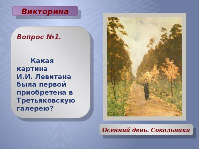Викторина              Вопрос №1.    Какая картина И.И. Левитана была первой приобретена в Третьяковскую галерею? Осенний день. Сокольники