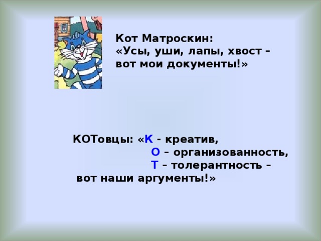 Кот Матроскин: «Усы, уши, лапы, хвост – вот мои документы!» КОТовцы: « К - креатив,  О – организованность,  Т – толерантность –  вот наши аргументы!»