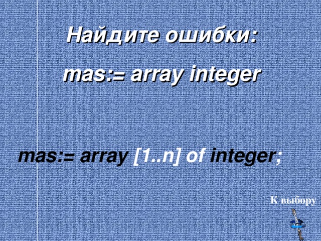 Найдите ошибки: mas:= array integer mas:= array [1..n] of integer ; К выбору