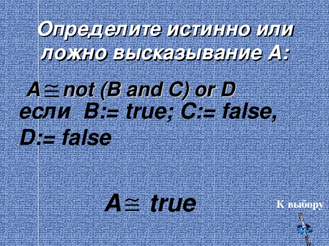 Определите истинно или ложно высказывание А:  A not (B and C) or D если B:= true; C:= false, D:= false A true К выбору