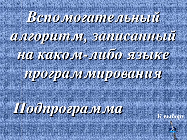 Вспомогательный алгоритм, записанный на каком-либо языке программирования Подпрограмма К выбору