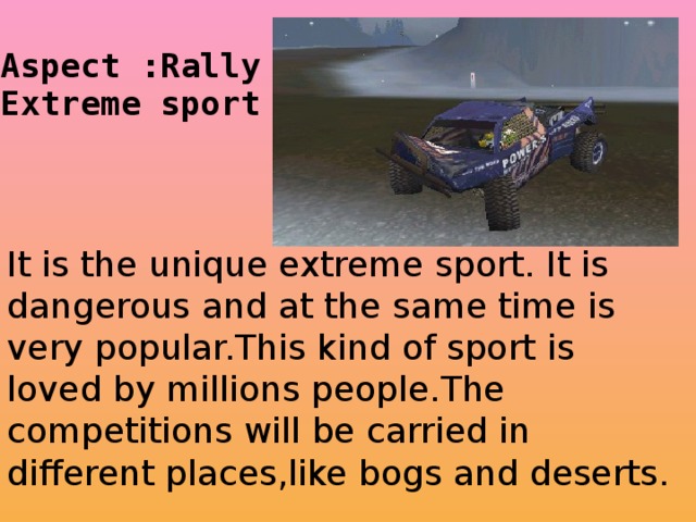 It is the unique extreme sport. It is dangerous and at the same time is very popular.This kind of sport is loved by millions pe o ple.The c ompetitions will be carried in different places,like bogs and deserts.