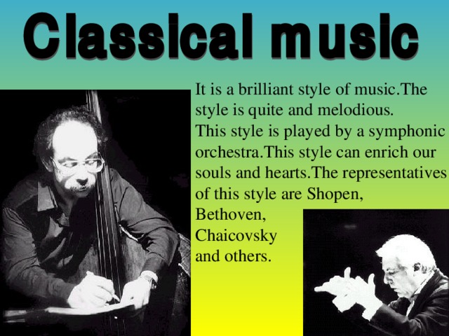 It is a brilliant style of music.The style is quite and melodious. This style is played by a symphonic orchestra.This style can enrich our souls and hearts.The representatives of this style are Shopen, Bethoven, Chaicovsky and others.
