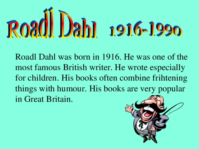 Roadl Dahl was born in 1916. He was one of the most famous British writer. He wrote especially for children.  His books often combine frihtening things with humour.  His books are very popular in Great Britain.