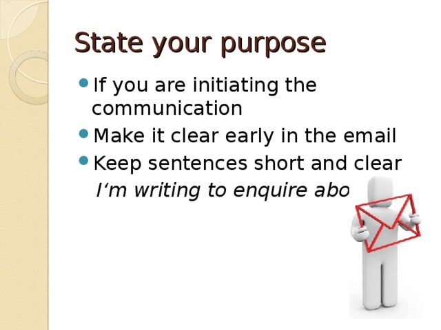 State your purpose If you are initiating the communication Make it clear early in the email Keep sentences short and clear  I‘m writing to enquire about…