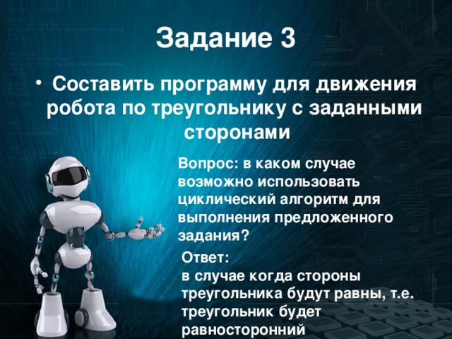 Задание 3 Составить программу для движения робота по треугольнику с заданными сторонами Вопрос: в каком случае возможно использовать циклический алгоритм для выполнения предложенного задания? Ответ: в случае когда стороны треугольника будут равны, т.е. треугольник будет равносторонний