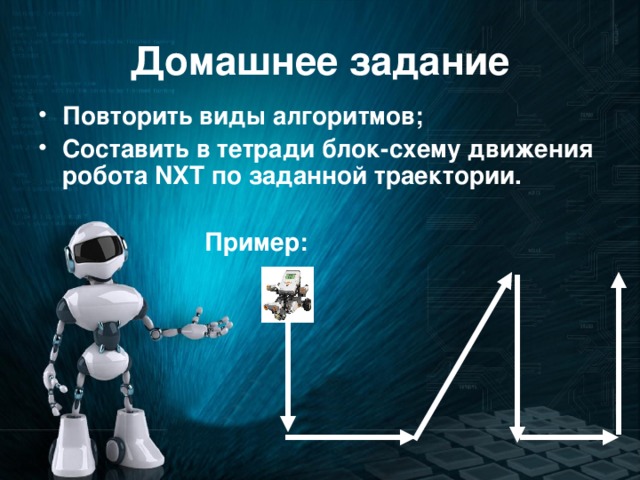 Домашнее задание Повторить виды алгоритмов; Составить в тетради блок-схему движения робота NXT по заданной траектории.   Пример: