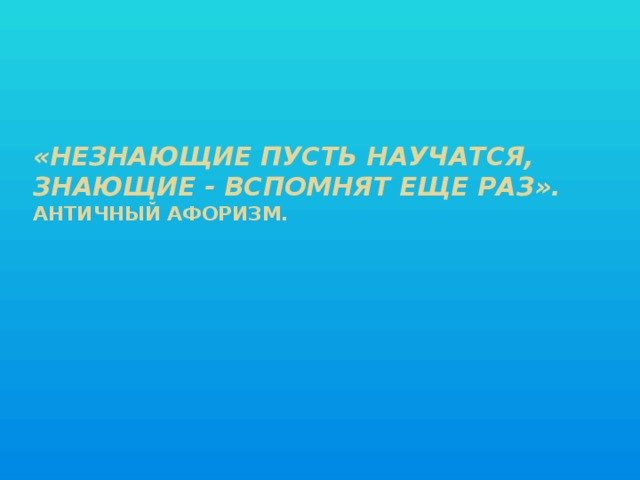 «Незнающие пусть научатся, знающие - вспомнят еще раз».  Античный афоризм.