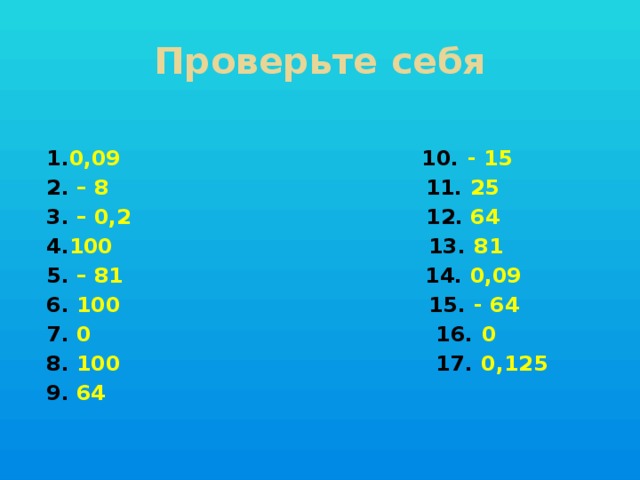 Проверьте себя 1. 0,09 10. - 15 2. – 8 11. 25 3. – 0,2 12. 64 4. 100 13. 81 5. – 81 14. 0,09 6. 100 15. - 64 7. 0 16. 0 8. 100 17. 0,125 9. 64