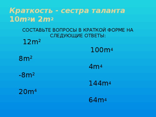 Краткость - сестра таланта  10 m 2 и 2 m 2 Составьте вопросы в краткой форме на следующие ответы:  12m 2   8m 2   -8m 2   20m 4    100m 4   4m 4   144m 4   64m 4