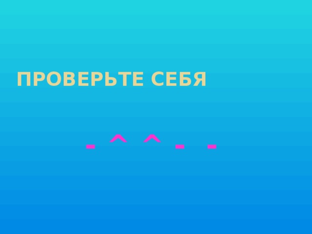 Проверьте себя - ^ ^ - -