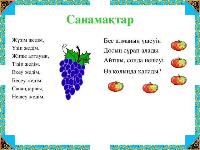 Санамақтар Бес алманың үшеуін Досың сұрап алады. Айтшы, сонда нешеуі Өз қолыңда қалады?  Жүзім жедім, Үзіп жедім. Жіпке алтауын, Тізіп жедім. Екеу жедім, Бесеу жедім. Санаңдаршы, Нешеу жедім.