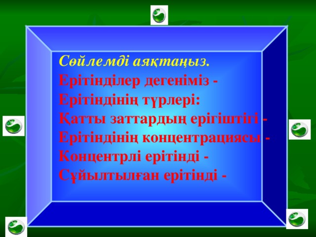 Сөйлемді аяқтаңыз.  Ерітінділер дегеніміз -  Ерітіндінің түрлері:  Қатты заттардың ерігіштігі -  Ерітіндінің концентрациясы -  Концентрлі ерітінді -  Сұйылтылған ерітінді -