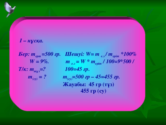 I – н ұсқа.  Бер: m ерт =500 гр. Шешуі: W= m е.з / m еріт *100%  W = 9%. m е.з = W * m еріт / 100=9*500 / Т/к: m тұз =? 100=45 гр.  m (су) = ? m (су) =500 гр – 45=455 гр.  Жауабы: 45 гр (тұз)  455 гр (су)