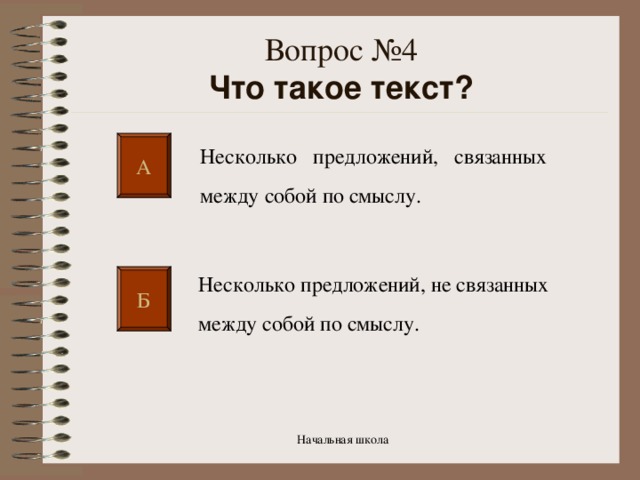 Вопрос №4  Что такое текст?   А Несколько предложений, связанных между собой по смыслу. Несколько предложений, не связанных между собой по смыслу. Б Начальная школа