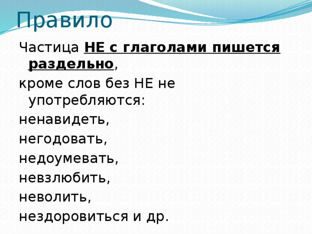 Правило Частица НЕ с глаголами пишется раздельно , кроме слов без НЕ не употребляются: ненавидеть, негодовать, недоумевать, невзлюбить, неволить, нездоровиться и др.