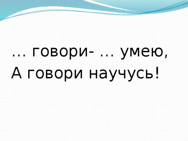 … говори- … умею, А говори научусь!