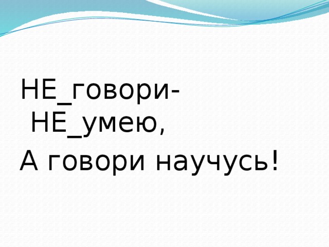 НЕ_говори- НЕ_умею, А говори научусь!