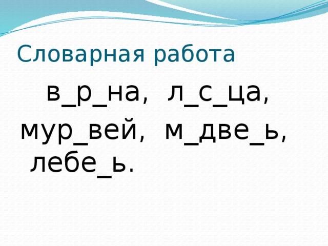 Словарная работа  в_р_на, л_с_ца, мур_вей, м_две_ь, лебе_ь.