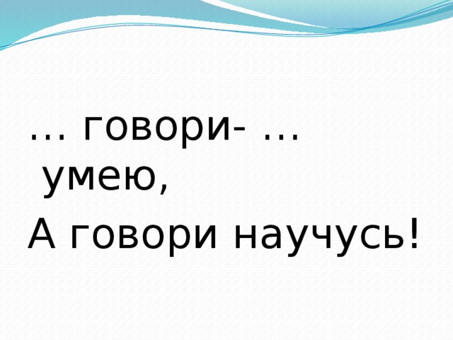 … говори- … умею, А говори научусь!