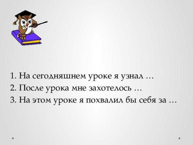 1. На сегодняшнем уроке я узнал … 2. После урока мне захотелось … 3. На этом уроке я похвалил бы себя за …