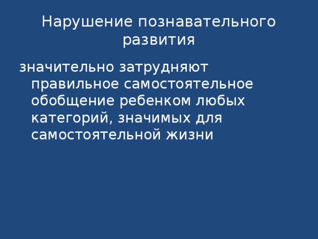 Нарушение познавательного развития значительно затрудняют правильное самостоятельное обобщение ребенком любых категорий, значимых для самостоятельной жизни