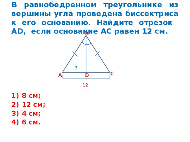 В равнобедренном треугольнике из вершины угла проведена биссектриса к его основанию. Найдите отрезок А D , если основание АС равен 12 см. В ? С А D 12