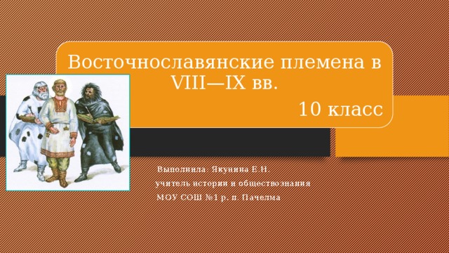 Восточнославянские племена в VIII—IX вв. 10 класс Выполнила: Якунина Е.Н.  учитель истории и обществознания  МОУ СОШ №1 р. п. Пачелма