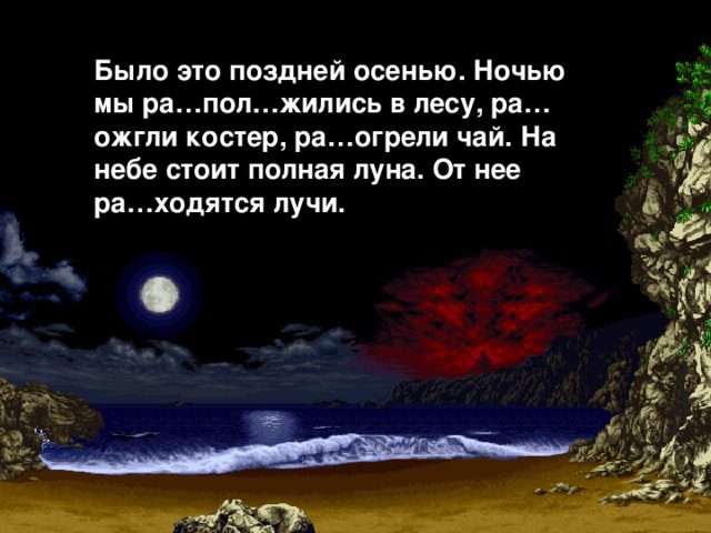 Было это поздней осенью. Ночью мы ра…пол…жились в лесу, ра…ожгли костер, ра…огрели чай. На небе стоит полная луна. От нее ра…ходятся лучи. з з с с о