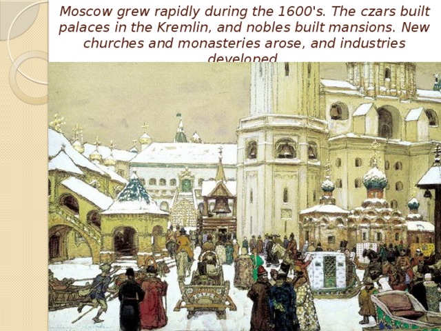 Moscow grew rapidly during the 1600's. The czars built palaces in the Kremlin, and nobles built mansions. New churches and monasteries arose, and industries developed.