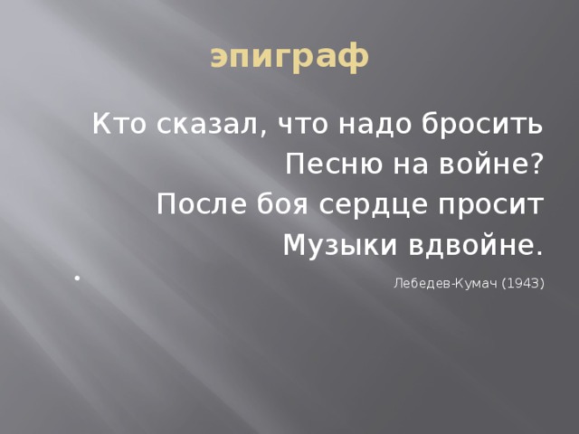 эпиграф Кто сказал, что надо бросить Песню на войне?  После боя сердце просит  Музыки вдвойне.