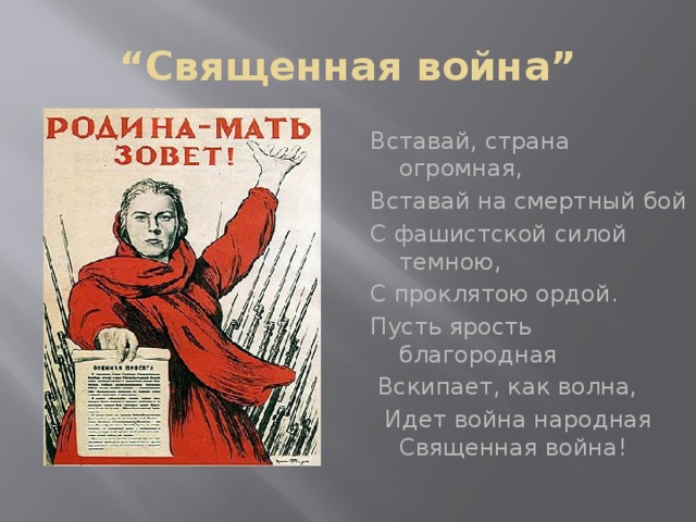 “ Священная война” Вставай, страна огромная, Вставай на смертный бой С фашистской силой темною, С проклятою ордой. Пусть ярость благородная  Вскипает, как волна,  Идет война народная Священная война!