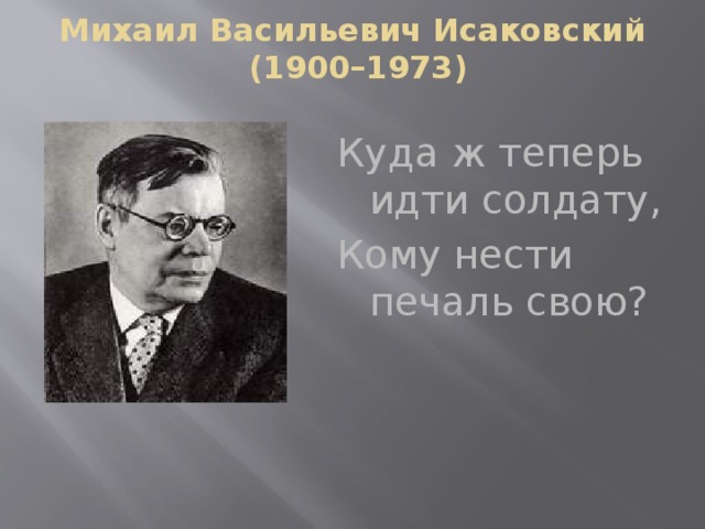 Михаил Васильевич Исаковский  (1900–1973)   Куда ж теперь идти солдату, Кому нести печаль свою?