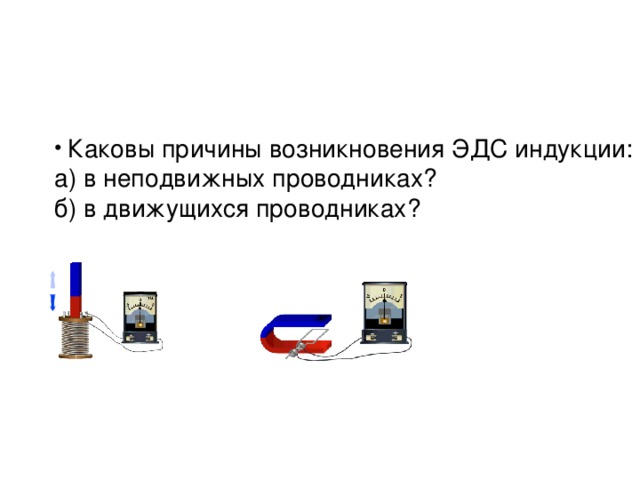 Каковы причины возникновения ЭДС индукции: а) в неподвижных проводниках? б) в движущихся проводниках? неподвижном переменном движущемся постоянном  Причина: Переменное магнитное поле порождает вихревое электрическое поле    Причина: