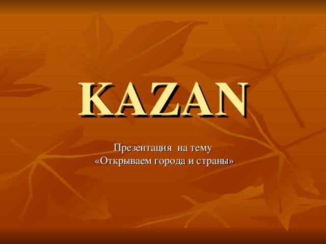 KAZAN Презентация на тему  «Открываем города и страны»