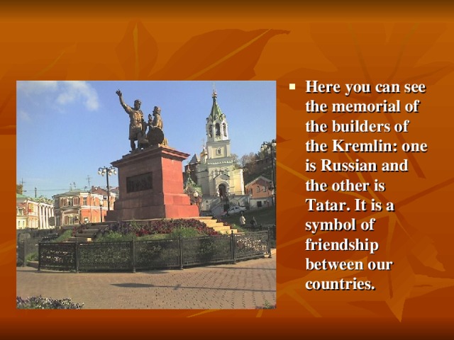 Here you can see the memorial of the builders of the Kremlin: one is Russian and the other is Tatar. It is a symbol of friendship between our countries.