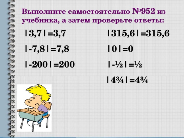 Выполните самостоятельно №952 из учебника, а затем проверьте ответы: |3,7|=3,7 |315,6|=315,6 |-7,8|=7,8 |0|=0 |-200|=200 |- ½|=½  |4¾|=4¾