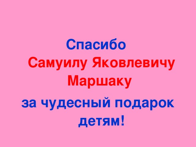 Спасибо  Самуилу Яковлевичу Маршаку  за чудесный подарок детям!