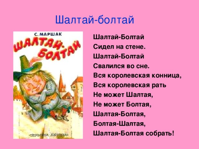 Шалтай-болтай Шалтай-Болтай Сидел на стене. Шалтай-Болтай Свалился во сне. Вся королевская конница, Вся королевская рать Не может Шалтая, Не может Болтая, Шалтая-Болтая, Болтая-Шалтая, Шалтая-Болтая собрать!