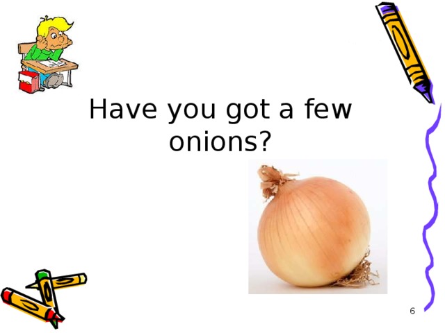 Have you got a few onions?
