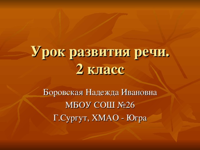 Урок развития речи.  2 класс Боровская Надежда Ивановна МБОУ СОШ №26 Г.Сургут, ХМАО - Югра