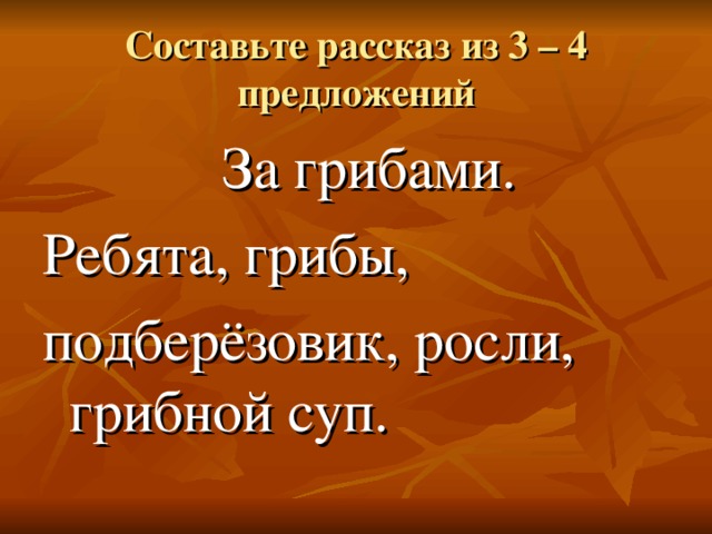 Составьте рассказ из 3 – 4 предложений  За грибами. Ребята, грибы, подберёзовик, росли, грибной суп.