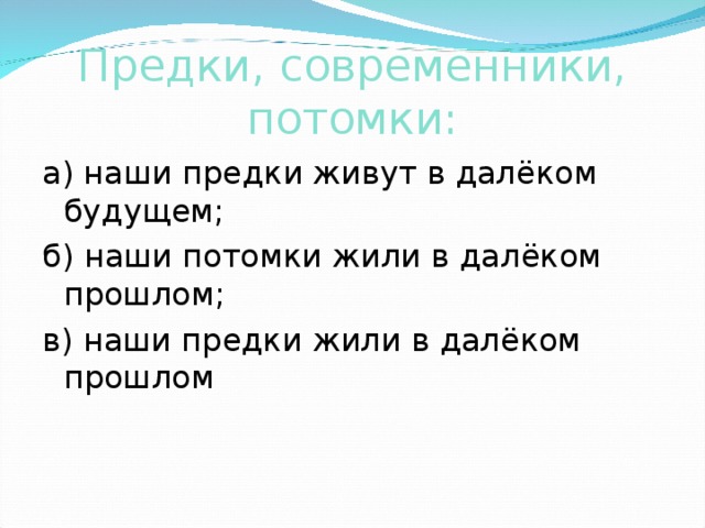 Предки, современники, потомки: а) наши предки живут в далёком будущем; б) наши потомки жили в далёком прошлом; в) наши предки жили в далёком прошлом