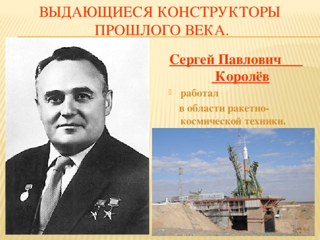 Выдающиеся конструкторы  прошлого века. Сергей Павлович Королёв  работал  в области ракетно-космической техники.