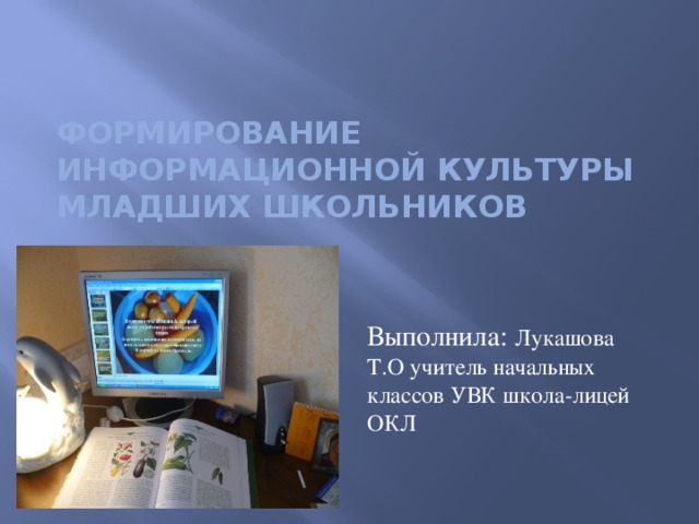 Формирование информационной культуры младших школьников Выполнила: Лукашова Т.О учитель начальных классов УВК школа-лицей ОКЛ