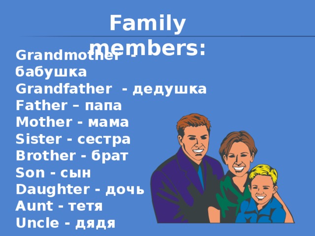 Family members: Grandmother - бабушка Grandfather - дедушка Father – папа Mother - мама Sister - сестра Brother - брат Son - сын Daughter - дочь Aunt - тетя Uncle - дядя