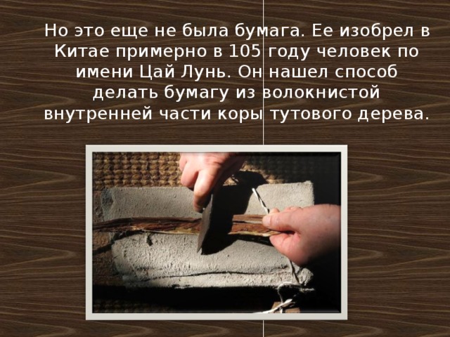 Но это еще не была бумага. Ее изобрел в Китае примерно в 105 году человек по имени Цай Лунь. Он нашел способ делать бумагу из волокнистой внутренней части коры тутового дерева.